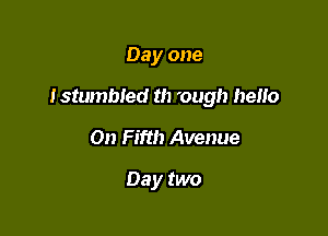 Day one

Istumbled th 'ough hello

On Fifth Avenue

Day two