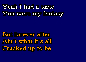 Yeah I had a taste
You were my fantasy

But forever after
Ain't what its all
Cracked up to be