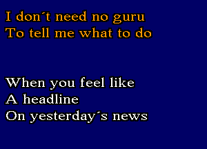 I don't need no guru
To tell me what to do

XVhen you feel like
A headline
On yesterday's news