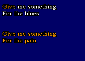 Give me something
For the blues

Give me something
For the pain