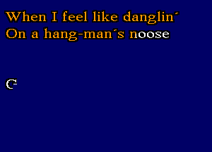 When I feel like danglin'
On a hang-man's noose