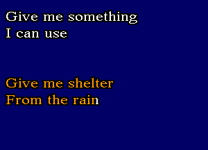 Give me something
I can use

Give me shelter
From the rain