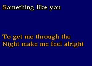 Something like you

To get me through the
Night make me feel alright