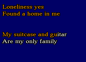 Loneliness yes
Found a home in me

My suitcase and guitar
Are my only family