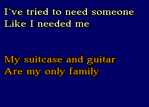 I've tried to need someone
Like I needed me

My suitcase and guitar
Are my only family