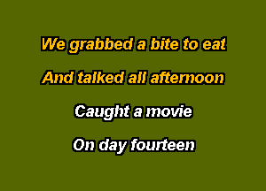 We grabbed a bite to eat
And talked all aftemoon

Caught a movie

On day fourteen