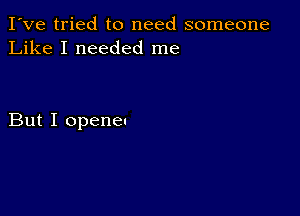 I've tried to need someone
Like I needed me

But I openeu