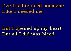 I've tried to need someone
Like I needed me

But I opened up my heart
But all I did was bleed