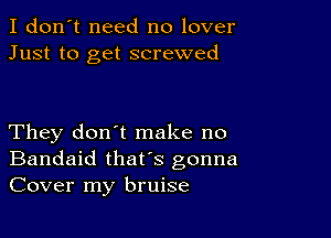 I don't need no lover
Just to get screwed

They don't make no
Bandaid thafs gonna
Cover my bruise