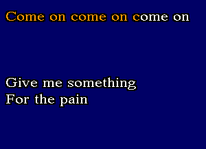 Come on come on come on

Give me something
For the pain