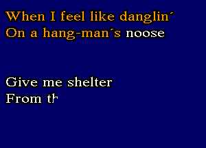 When I feel like danglin'
On a hang-man's noose

Give me shelter
From tr