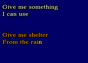 Give me something
I can use

Give me shelter
From the rain