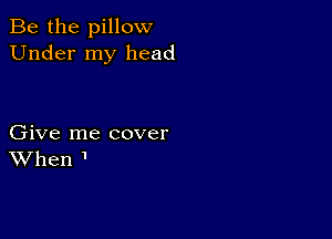 Be the pillow
Under my head

Give me cover
When 1