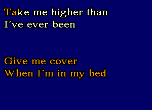 Take me higher than
I've ever been

Give me cover
When I'm in my bed