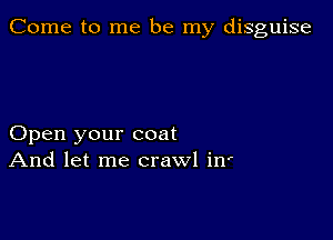 Come to me be my disguise

Open your coat
And let me crawl in'