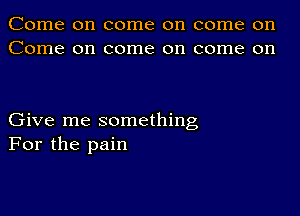 Come on come on come on
Come on come on come on

Give me something
For the pain