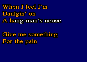 When I feel I m
Danlgin' on
A hang-mans noose

Give me something
For the pain