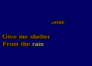 Give me shelter
From the rain