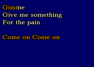 Gimme
Give me something
For the pain

Come on Come on