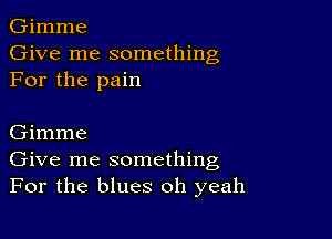 Gimme
Give me something
For the pain

Gimme
Give me something
For the blues oh yeah