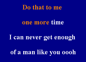 Do that to me

one more time

I can never get enough

ofa man like you 00011