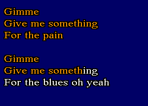 Gimme
Give me something
For the pain

Gimme
Give me something
For the blues oh yeah