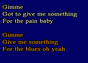 Gimme
Got to give me something
For the pain baby

Gimme
Give me something
For the blues oh yeah