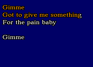 Gimme
Got to give me something
For the pain baby

Gimme