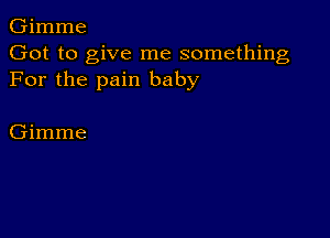 Gimme
Got to give me something
For the pain baby

Gimme