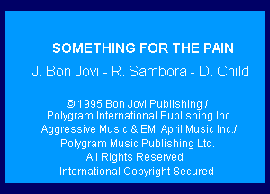 SOMETHING FOR THE PAIN
J. Bon Jovi - R Sambora - 0 Child

1995 Bon Jovi Publishing!
Polygram International Publishing Inc

Aggressive Music a EMI April Musnc Inc!
Polygram Music Publishing Ltd
All Rights Reserved
International Copyright Secwed