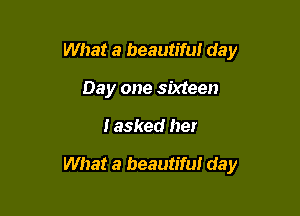 What a beautiful day
Day one sixteen

I asked her

What a beautiful day