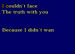 I couldn't face
The truth with you

Because I didn't wan