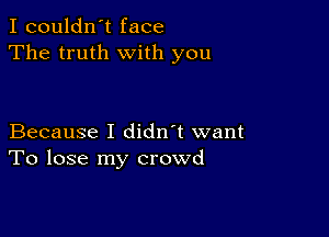 I couldn't face
The truth with you

Because I didn't want
To lose my crowd