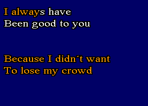 I always have
Been good to you

Because I didn't want
To lose my crowd