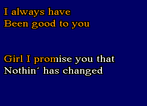 I always have
Been good to you

Girl I promise you that
Nothin' has changed