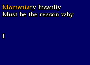 Momentary insanity
Must be the reason why