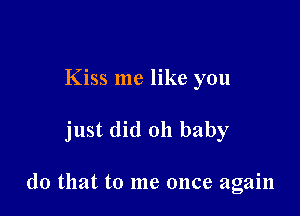 Kiss me like you

just did 011 baby

(10 that to me once again