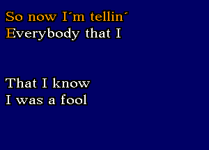 So now I m tellin'
Everybody that I

That I know
I was a fool