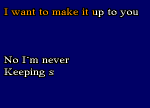 I want to make it up to you

No I'm never
Keeping s