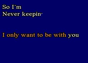 So I'm
Never keepin'

I only want to be with you