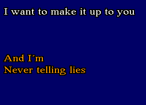 I want to make it up to you

And I'm
Never telling lies