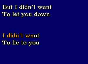 But I didn't want
To let you down

I didn't want
To lie to you