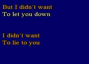 But I didn't want
To let you down

I didn't want
To lie to you