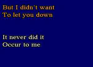 But I didn't want
To let you down

It never did it
Occur to me