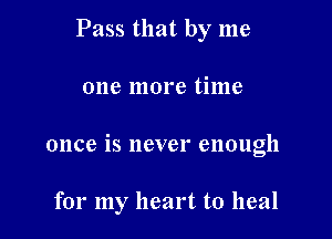 Pass that by me

one more time

once is never enough

for my heart to heal