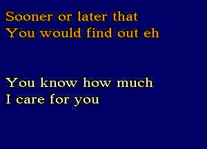 Sooner or later that
You would find out eh

You know how much
I care for you