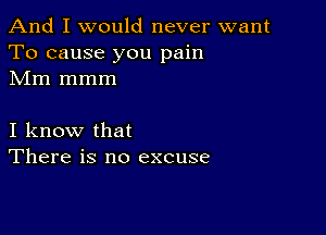 And I would never want
To cause you pain
Mm mmm

I know that
There is no excuse