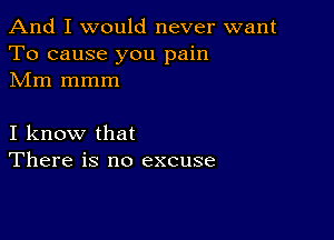 And I would never want
To cause you pain
Mm mmm

I know that
There is no excuse