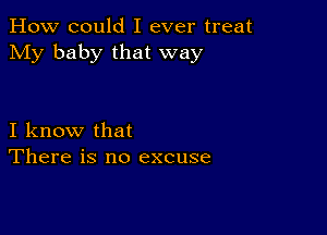 How could I ever treat
My baby that way

I know that
There is no excuse