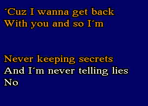 'Cuz I wanna get back
With you and so I'm

Never keeping, secrets
And I'm never telling lies
No